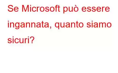 Se Microsoft può essere ingannata, quanto siamo sicuri?