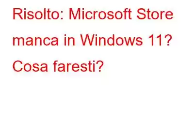 Risolto: Microsoft Store manca in Windows 11? Cosa faresti?