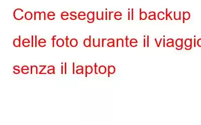 Come eseguire il backup delle foto durante il viaggio senza il laptop