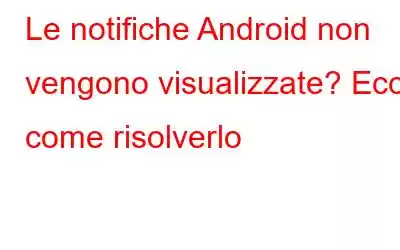 Le notifiche Android non vengono visualizzate? Ecco come risolverlo