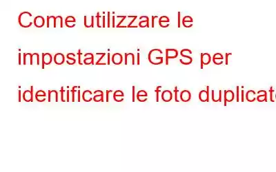 Come utilizzare le impostazioni GPS per identificare le foto duplicate