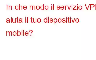 In che modo il servizio VPN aiuta il tuo dispositivo mobile?