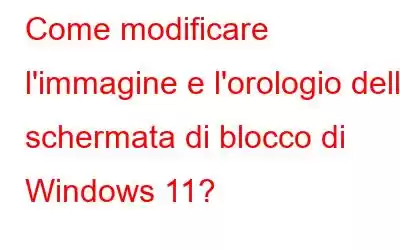 Come modificare l'immagine e l'orologio della schermata di blocco di Windows 11?