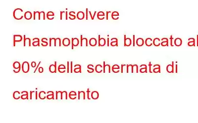 Come risolvere Phasmophobia bloccato al 90% della schermata di caricamento