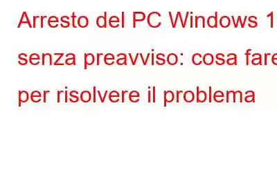 Arresto del PC Windows 10 senza preavviso: cosa fare per risolvere il problema