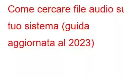 Come cercare file audio sul tuo sistema (guida aggiornata al 2023)