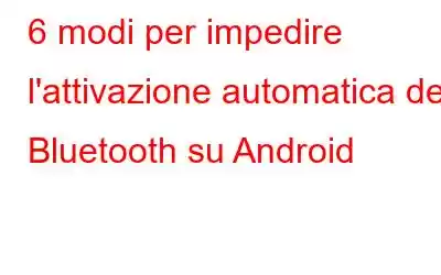 6 modi per impedire l'attivazione automatica del Bluetooth su Android