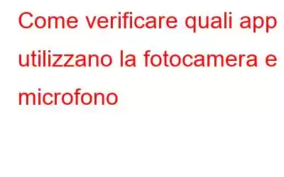 Come verificare quali app utilizzano la fotocamera e il microfono