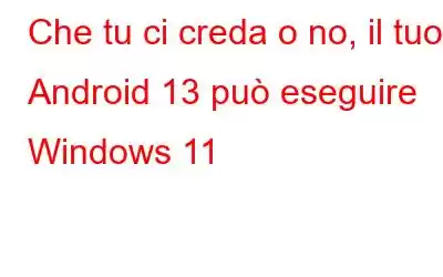 Che tu ci creda o no, il tuo Android 13 può eseguire Windows 11