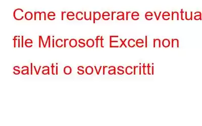 Come recuperare eventuali file Microsoft Excel non salvati o sovrascritti