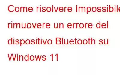 Come risolvere Impossibile rimuovere un errore del dispositivo Bluetooth su Windows 11