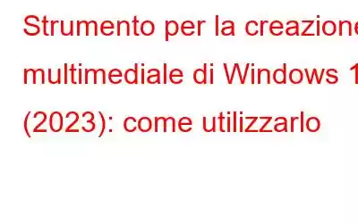 Strumento per la creazione multimediale di Windows 11 (2023): come utilizzarlo