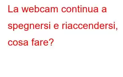 La webcam continua a spegnersi e riaccendersi, cosa fare?