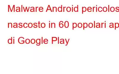 Malware Android pericoloso nascosto in 60 popolari app di Google Play