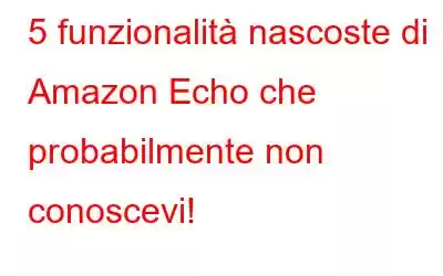 5 funzionalità nascoste di Amazon Echo che probabilmente non conoscevi!