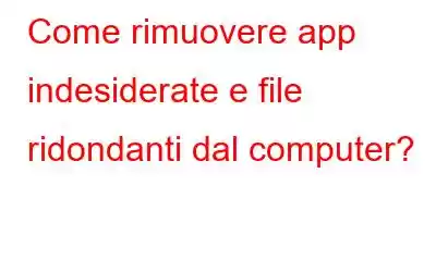 Come rimuovere app indesiderate e file ridondanti dal computer?