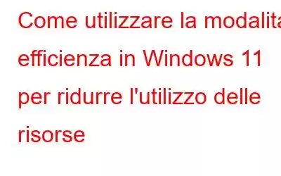 Come utilizzare la modalità efficienza in Windows 11 per ridurre l'utilizzo delle risorse