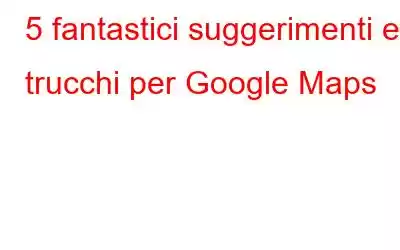 5 fantastici suggerimenti e trucchi per Google Maps