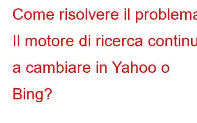 Come risolvere il problema Il motore di ricerca continua a cambiare in Yahoo o Bing?