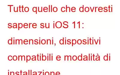 Tutto quello che dovresti sapere su iOS 11: dimensioni, dispositivi compatibili e modalità di installazione