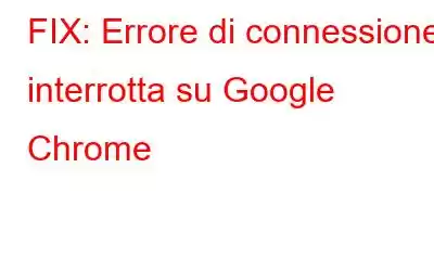 FIX: Errore di connessione interrotta su Google Chrome