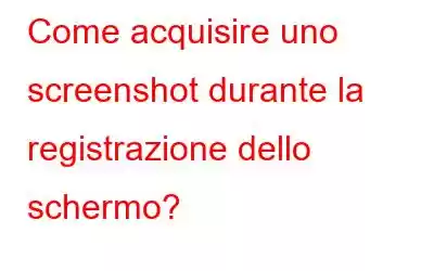 Come acquisire uno screenshot durante la registrazione dello schermo?