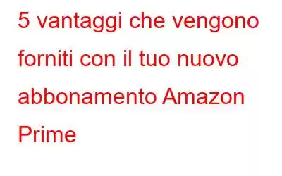 5 vantaggi che vengono forniti con il tuo nuovo abbonamento Amazon Prime