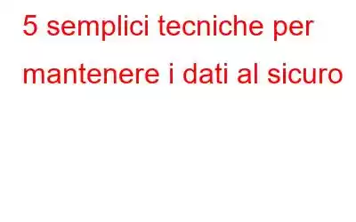 5 semplici tecniche per mantenere i dati al sicuro