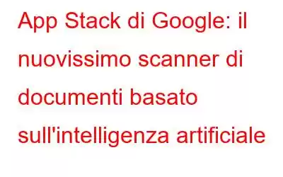 App Stack di Google: il nuovissimo scanner di documenti basato sull'intelligenza artificiale