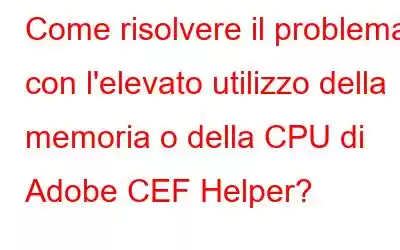 Come risolvere il problema con l'elevato utilizzo della memoria o della CPU di Adobe CEF Helper?