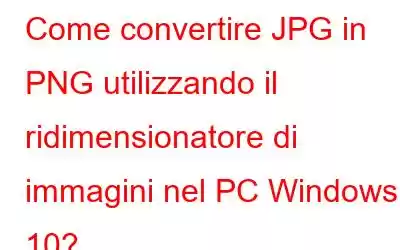 Come convertire JPG in PNG utilizzando il ridimensionatore di immagini nel PC Windows 10?