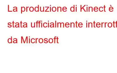 La produzione di Kinect è stata ufficialmente interrotta da Microsoft