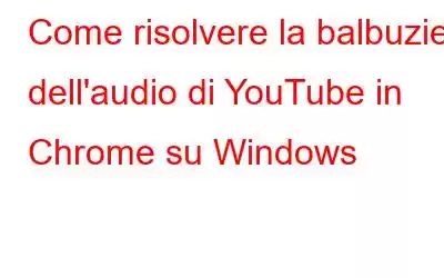 Come risolvere la balbuzie dell'audio di YouTube in Chrome su Windows