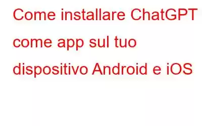 Come installare ChatGPT come app sul tuo dispositivo Android e iOS