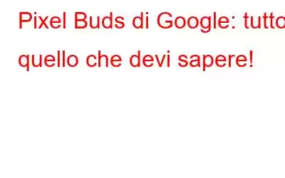 Pixel Buds di Google: tutto quello che devi sapere!