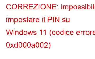 CORREZIONE: impossibile impostare il PIN su Windows 11 (codice errore 0xd000a002)