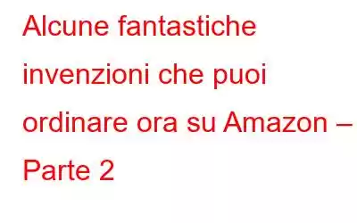 Alcune fantastiche invenzioni che puoi ordinare ora su Amazon – Parte 2