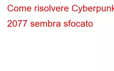 Come risolvere Cyberpunk 2077 sembra sfocato