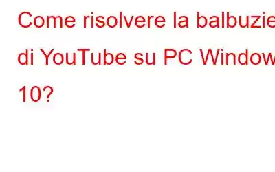 Come risolvere la balbuzie di YouTube su PC Windows 10?