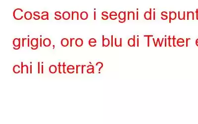 Cosa sono i segni di spunta grigio, oro e blu di Twitter e chi li otterrà?