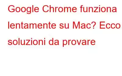 Google Chrome funziona lentamente su Mac? Ecco 8 soluzioni da provare