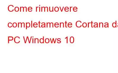 Come rimuovere completamente Cortana dal PC Windows 10