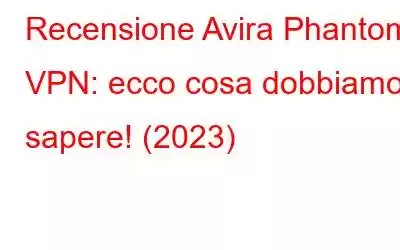 Recensione Avira Phantom VPN: ecco cosa dobbiamo sapere! (2023)