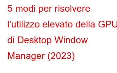 5 modi per risolvere l'utilizzo elevato della GPU di Desktop Window Manager (2023)