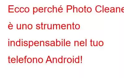 Ecco perché Photo Cleaner è uno strumento indispensabile nel tuo telefono Android!