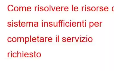 Come risolvere le risorse di sistema insufficienti per completare il servizio richiesto