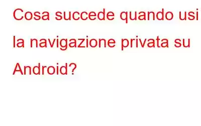 Cosa succede quando usi la navigazione privata su Android?