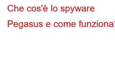 Che cos'è lo spyware Pegasus e come funziona?