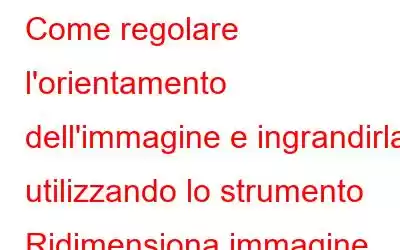 Come regolare l'orientamento dell'immagine e ingrandirla utilizzando lo strumento Ridimensiona immagine