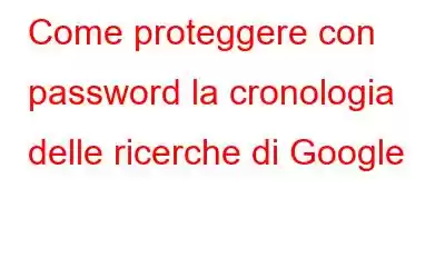 Come proteggere con password la cronologia delle ricerche di Google